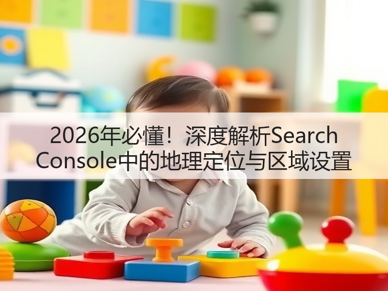2026年必懂！深度解析Search Console中的地理定位与区域设置(图2)
