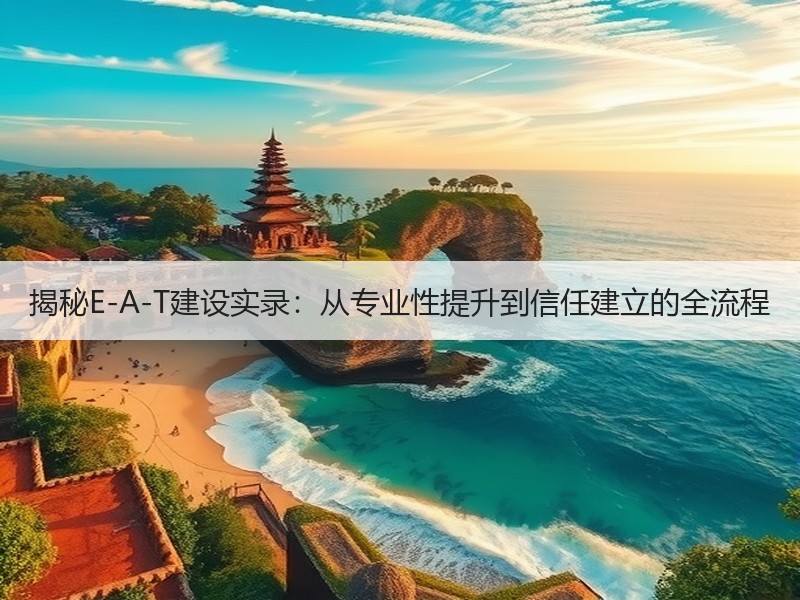 揭秘E-A-T建设实录：从专业性提升到信任建立的全流程