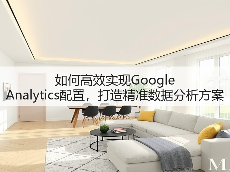 如何高效实现Google Analytics配置,打造精准数据分析方案(图3) 如何高效实现Google Analytics配置,打造精准数据分析方案(图3)