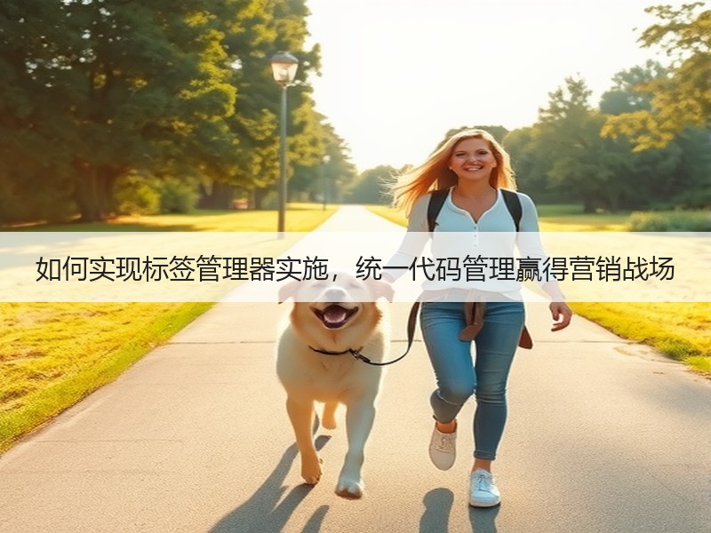 如何实现标签管理器实施，统一代码管理赢得营销战场