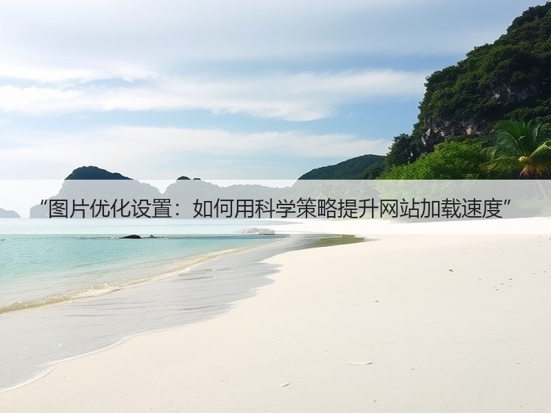 “图片优化设置：如何用科学策略提升网站加载速度”