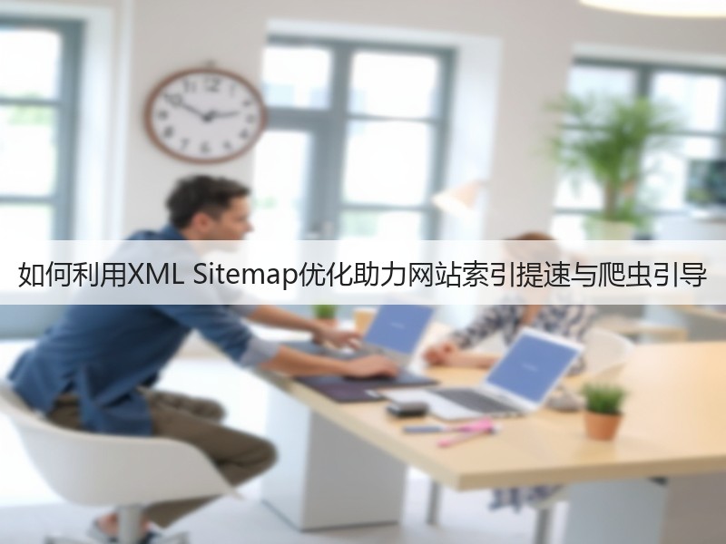 如何利用XML Sitemap优化助力网站索引提速与爬虫引导(图2)