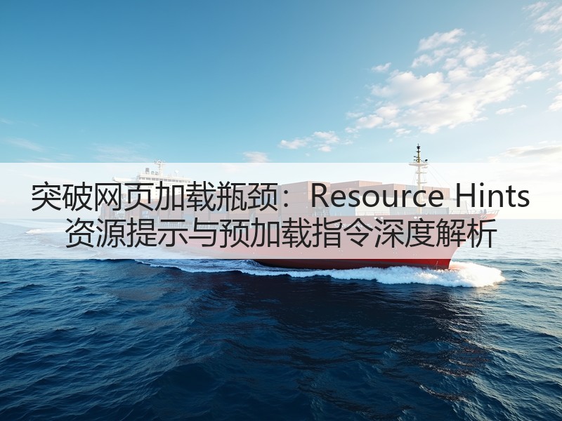 突破网页加载瓶颈：Resource Hints 资源提示与预加载指令深度解析(图3)