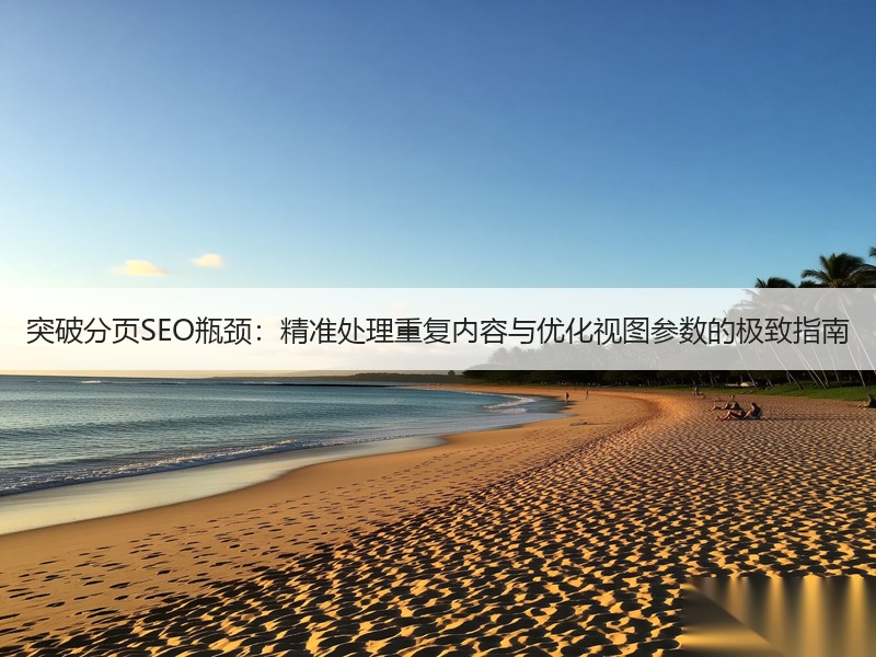 突破分页SEO瓶颈：精准处理重复内容与优化视图参数的极致指南