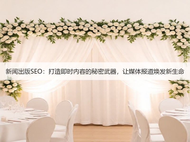 新闻出版SEO：打造即时内容的秘密武器，让媒体报道焕发新生命