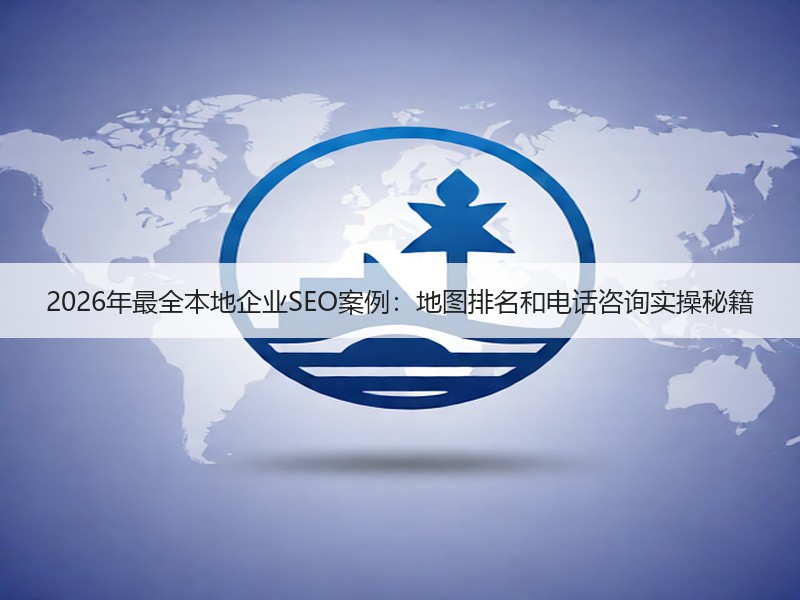 2026年最全本地企业SEO案例：地图排名和电话咨询实操秘籍