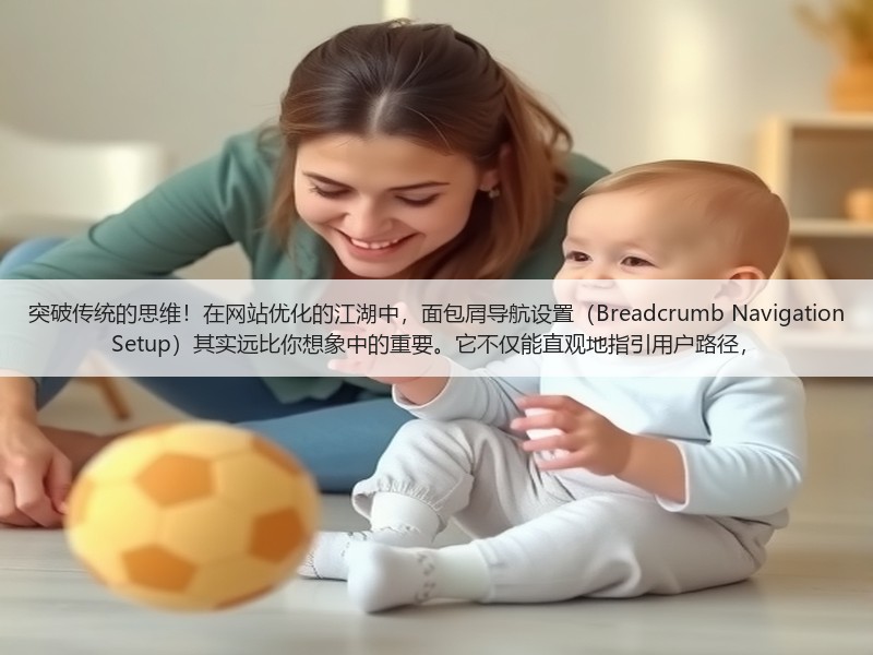 突破传统的思维!在网站优化的江湖中,面包屑导航设置(Breadcrumb Navigation Setup)其实远比你想象中的重要。它不仅能直观地指引用户路径,(图2) 突破传统的思维!在网站优化的江湖中,面包屑导航设置(Breadcrumb Navigation Setup)其实远比你想象中的重要。它不仅能直观地指引用户路径,(图2)