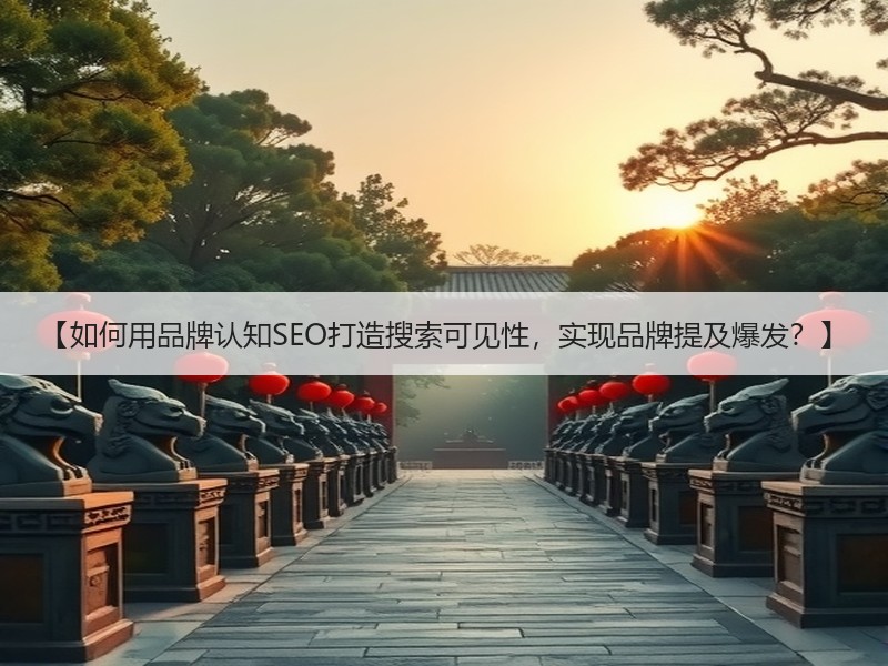 【如何用品牌认知SEO打造搜索可见性，实现品牌提及爆发？】