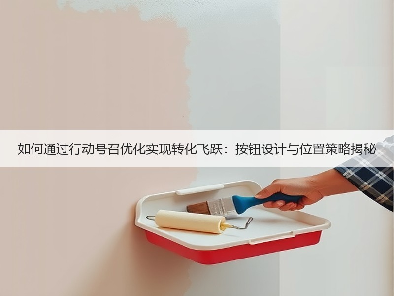 如何通过行动号召优化实现转化飞跃：按钮设计与位置策略揭秘