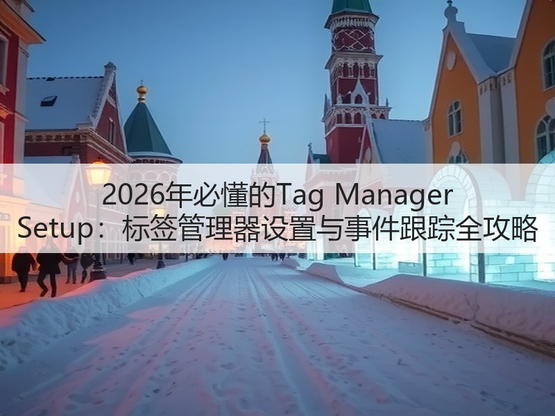 2026年必懂的Tag Manager Setup：标签管理器设置与事件跟踪全攻略(图3)
