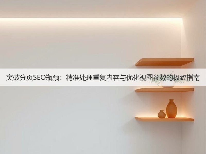 突破分页SEO瓶颈:精准处理重复内容与优化视图参数的极致指南(图1) 突破分页SEO瓶颈:精准处理重复内容与优化视图参数的极致指南(图1)