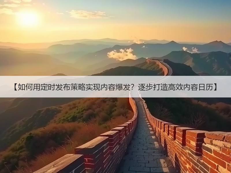 【如何用定时发布策略实现内容爆发？逐步打造高效内容日历】