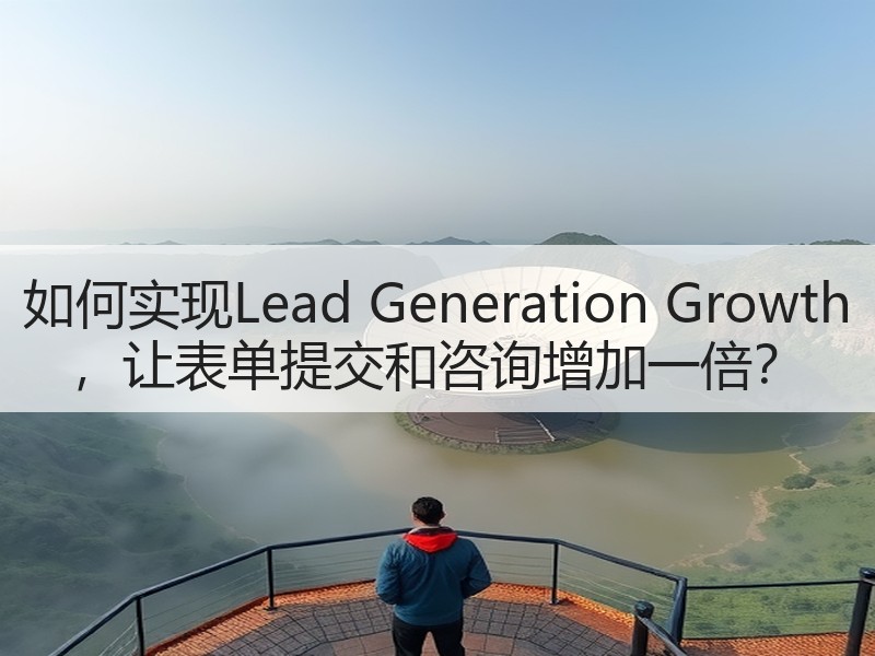 如何实现Lead Generation Growth ，让表单提交和咨询增加一倍？