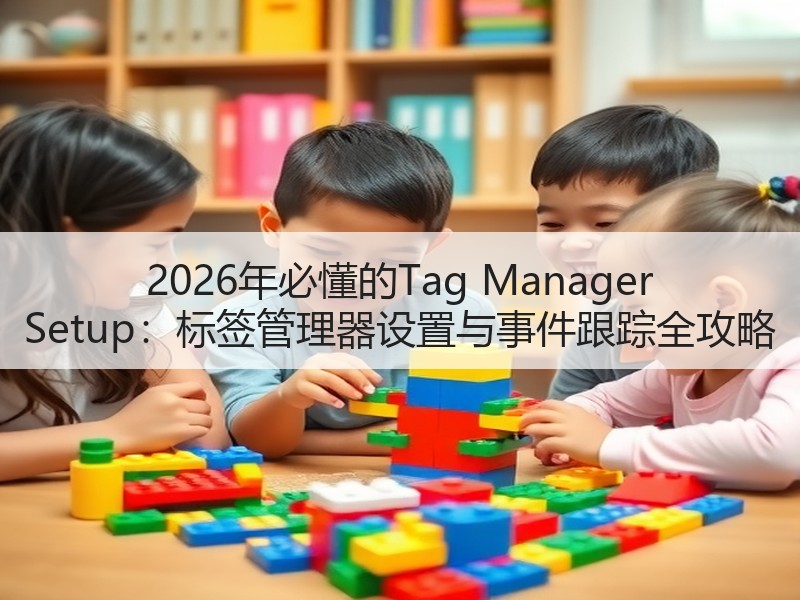 2026年必懂的Tag Manager Setup：标签管理器设置与事件跟踪全攻略