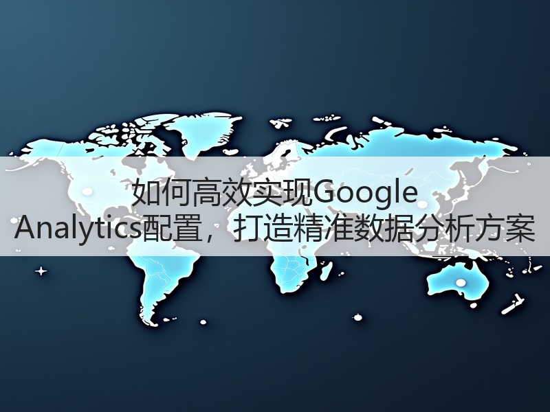 如何高效实现Google Analytics配置，打造精准数据分析方案