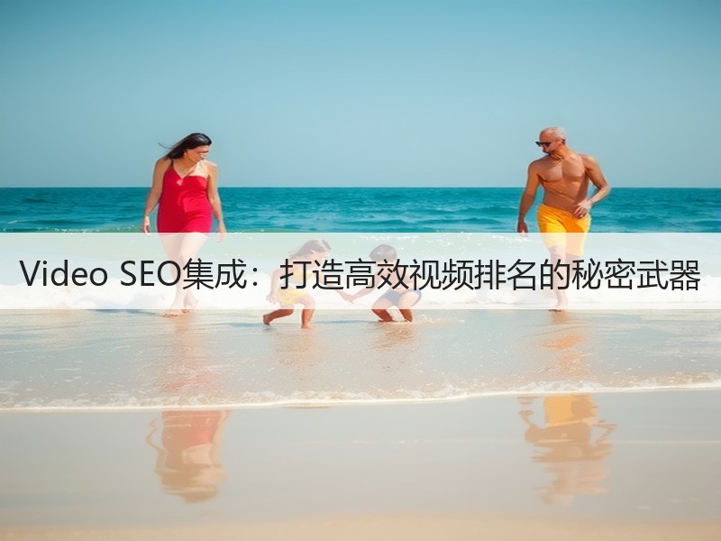 Video SEO集成：打造高效视频排名的秘密武器