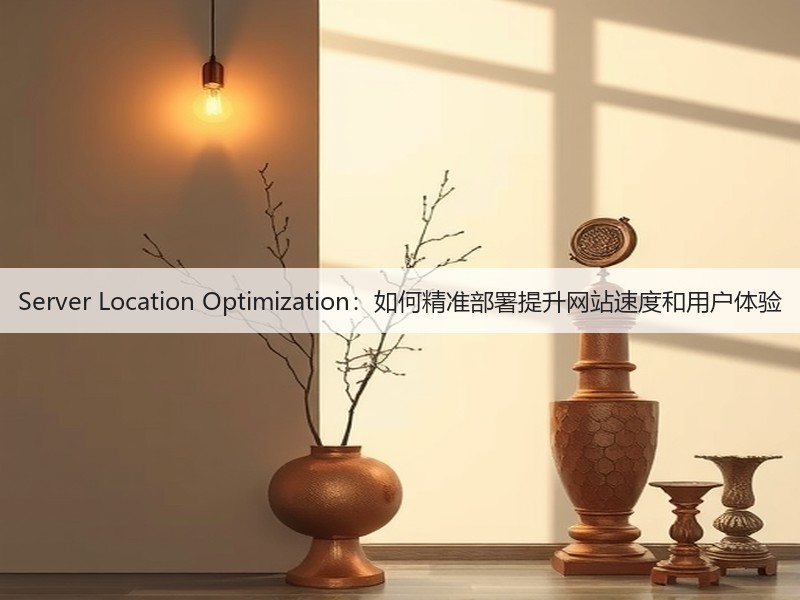 Server Location Optimization：如何精准部署提升网站速度和用户体验(图2)